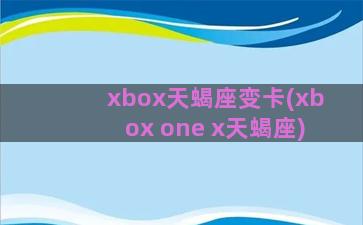 xbox天蝎座变卡(xbox one x天蝎座)